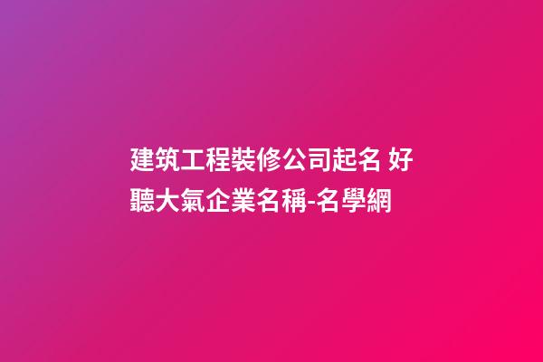 建筑工程裝修公司起名 好聽大氣企業名稱-名學網-第1張-公司起名-玄機派